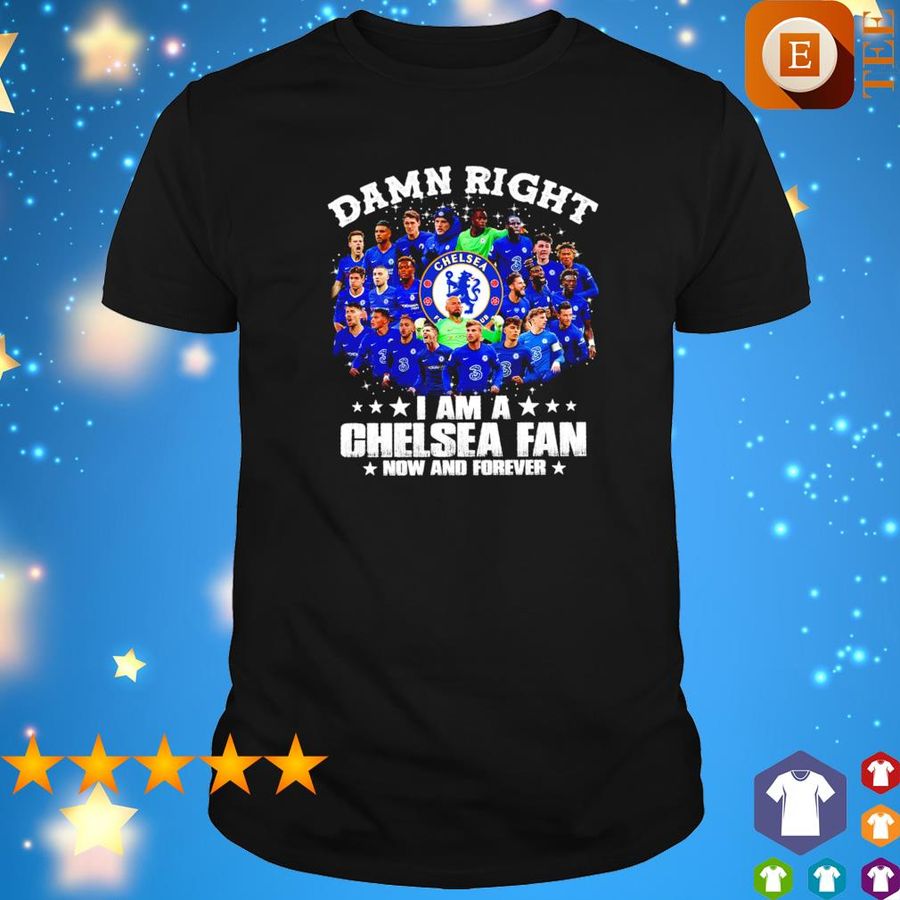 Damn Right I Am A Chelsea Fan Now And Forever Shirt
