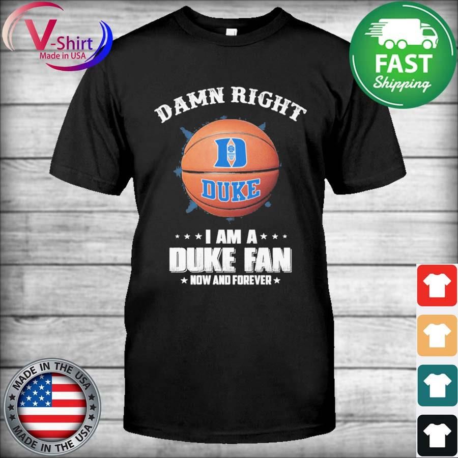 Damn right I am a Duke Blue Devils men's basketball fan now and forever shirt