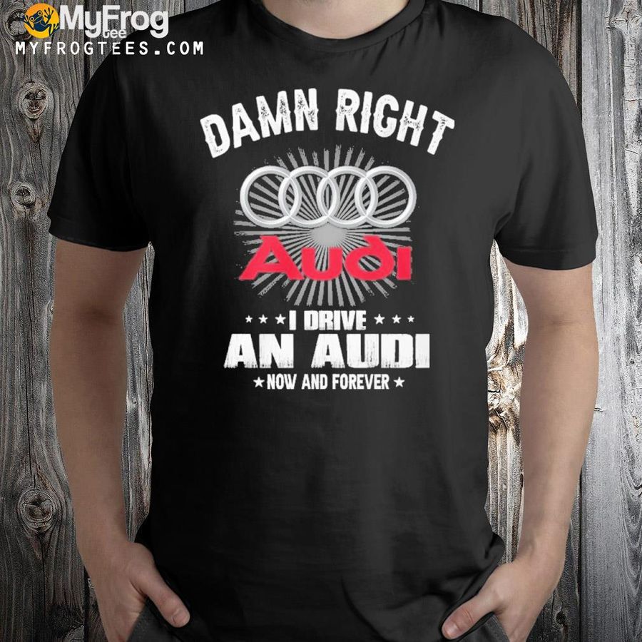 Damn right I drive in now and forever audI logo shirt