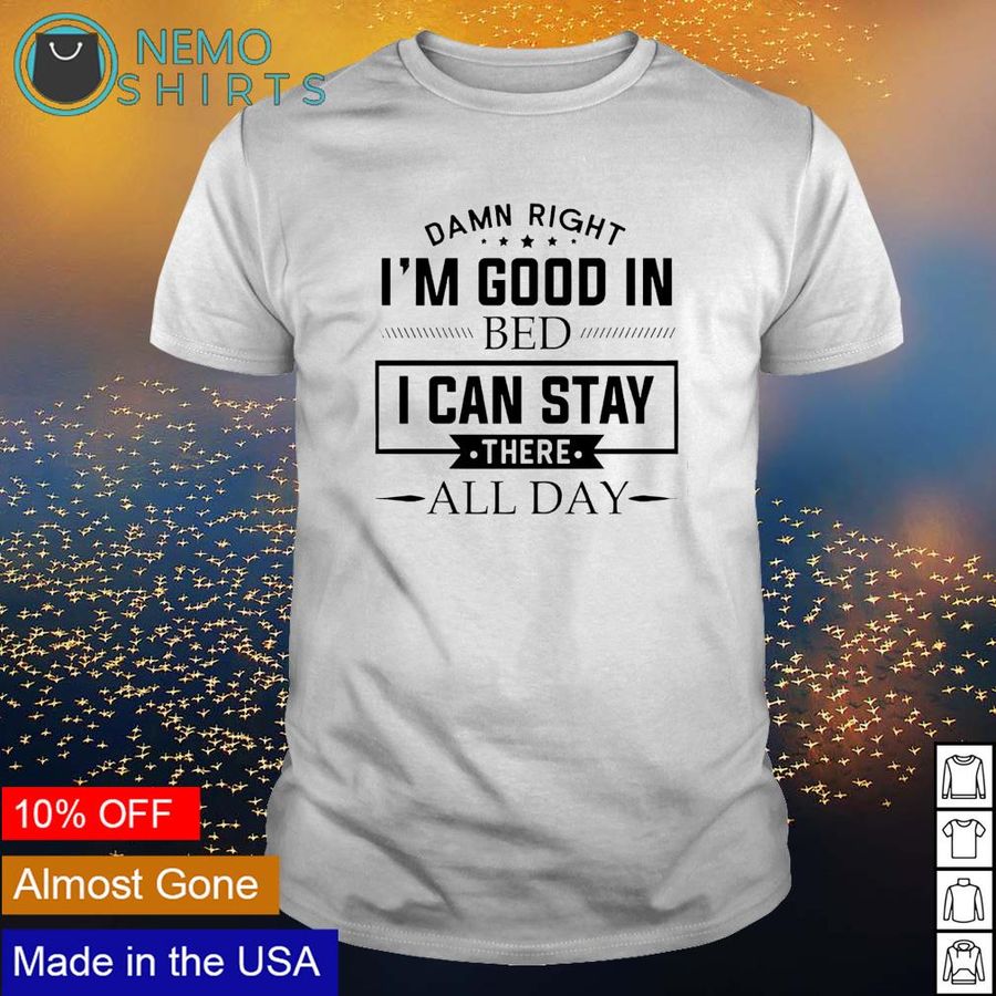 Damn right I'm good in bed I can stay there all day shirt