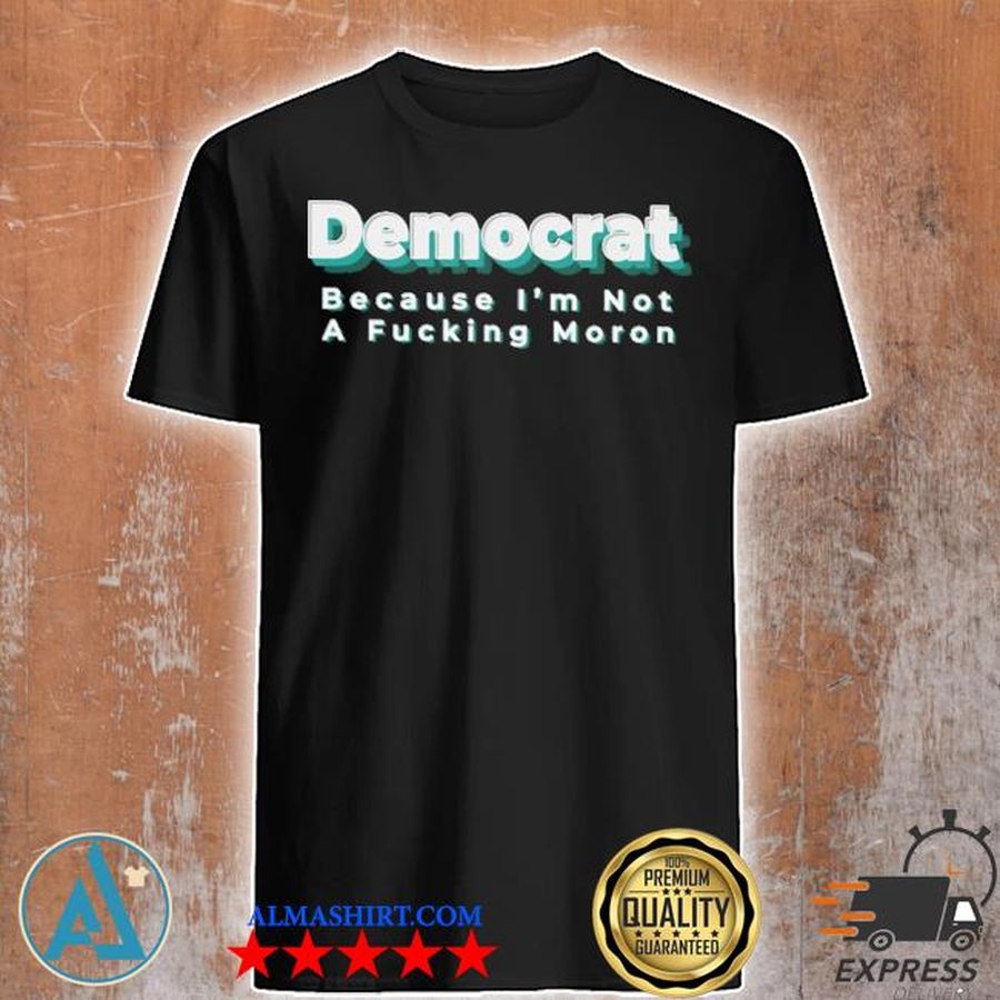 Democrat because I'm not a fucking moron shirt