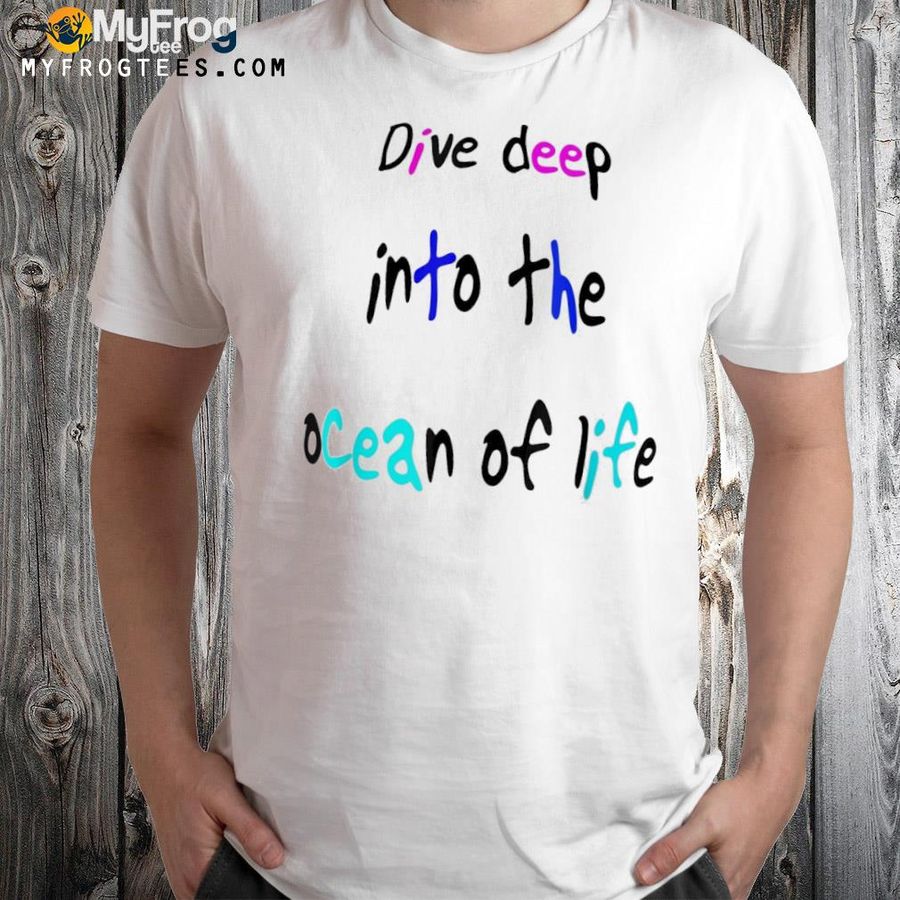 Dive deep into the ocean of life shirt