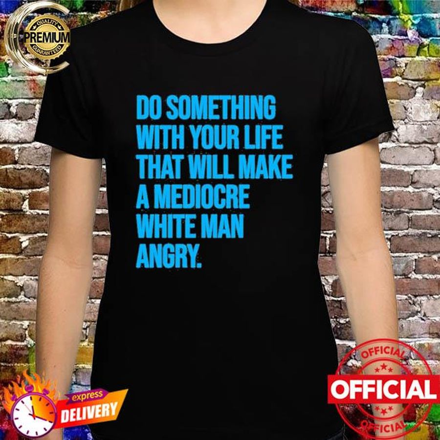 Do Something With Your Life That Will Make A Mediocre White Man Angry Shirt