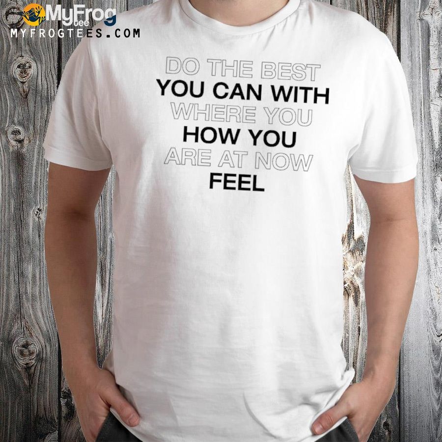 Do The Best You Can With Where You How You Are At Now Fell Shirt