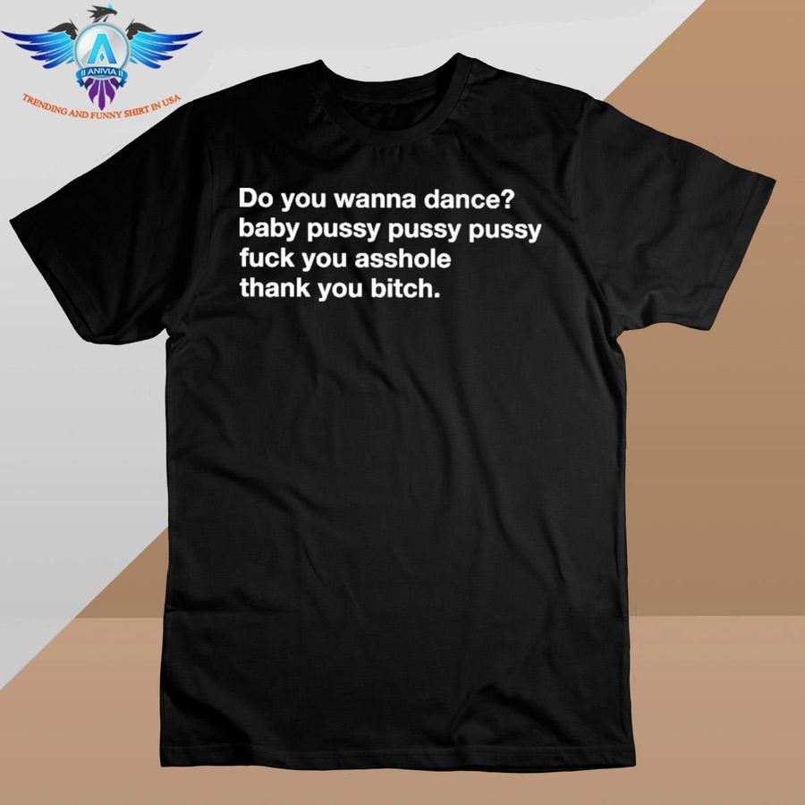 Do you wanna dance baby pussy pussy pussy fuck you asshole thank you bitch funny black shirt