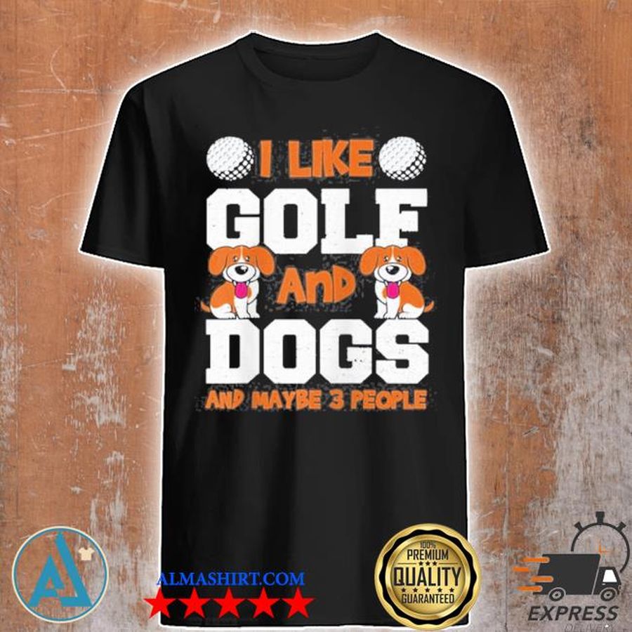 Dogs I like golf and dogs and maybe 3 pe… golfing sayings shirt