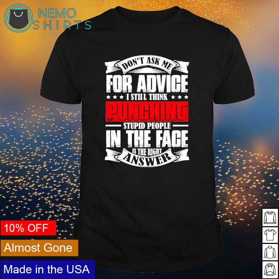 Don't ask me for advice I still think punching stupid people in the face shirt