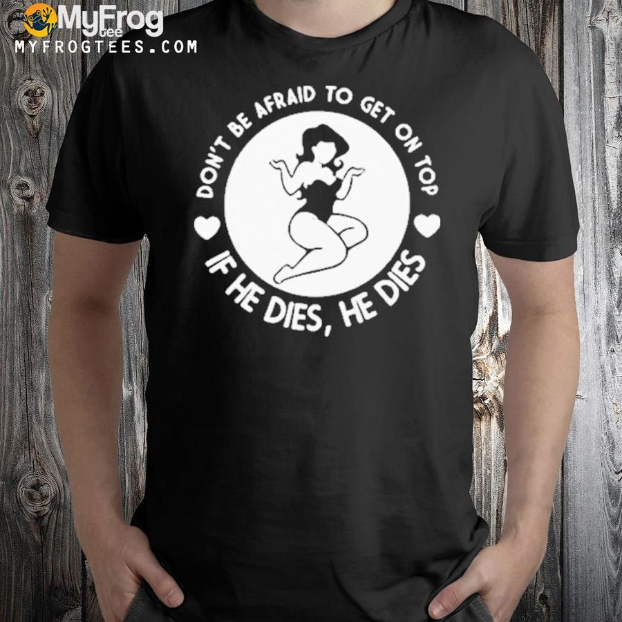 Don't be afraid to get on top if he dies he dies shirt