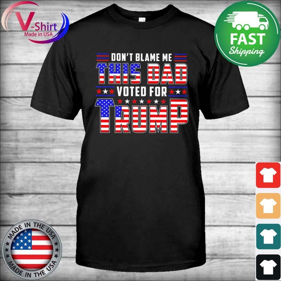 Don't blame me this Dad voted for Trump American flag Shirt