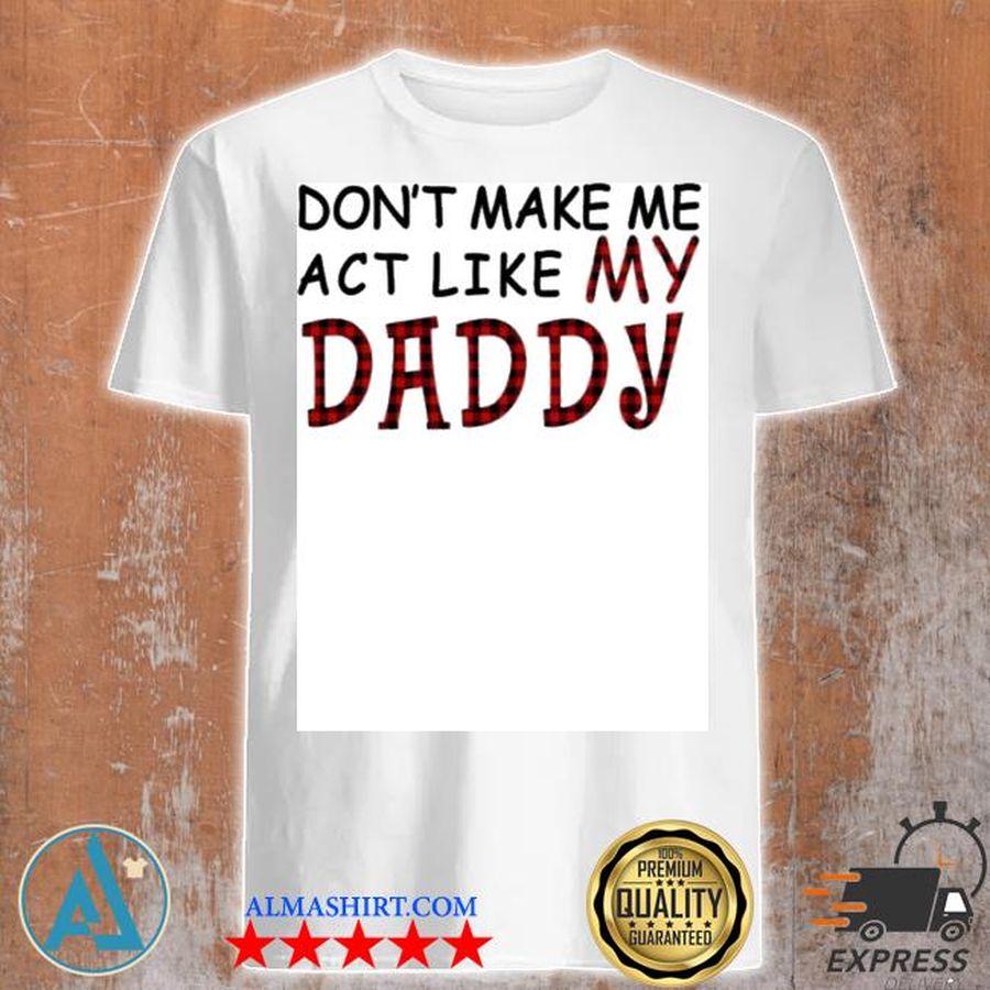 Don't make me act like my daddy shirt
