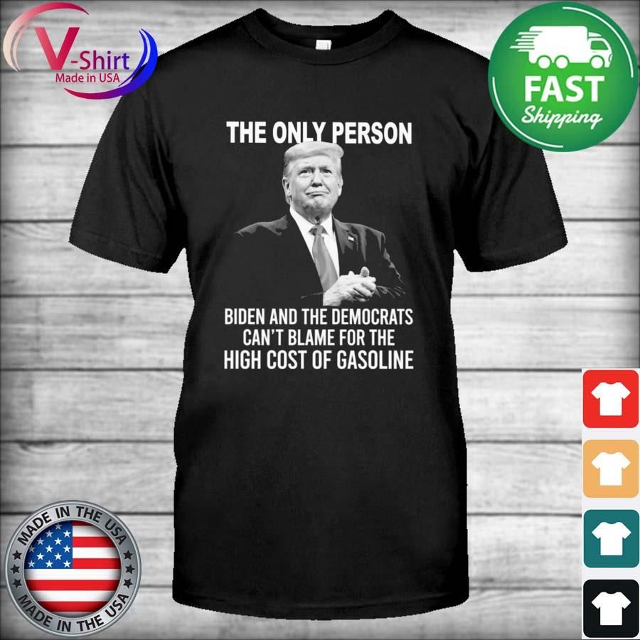 Donald Trump the only person Biden and the democrats can't balme for the high cost oif gasoline shirt