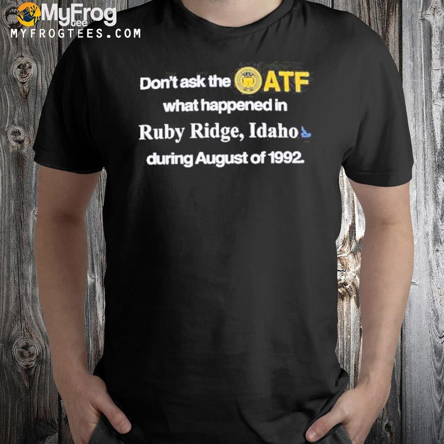 Don’t Ask The Atf What Happened In Ruby Ridge Idaho During August Of 1992 Shirt