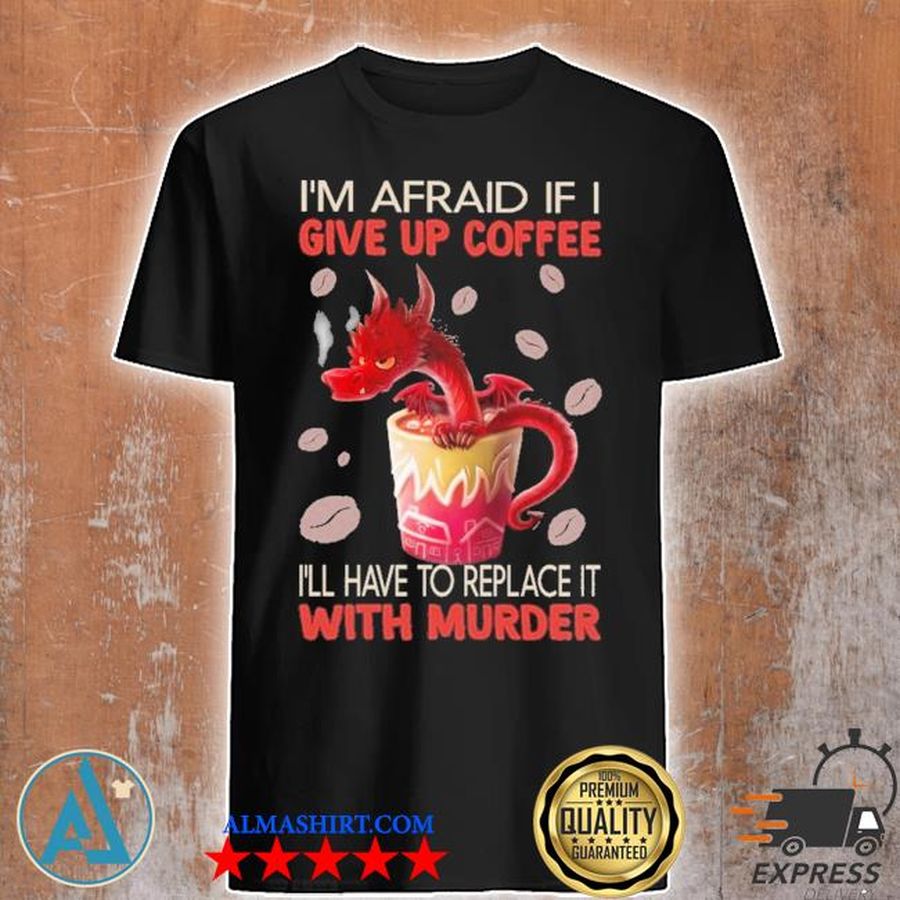 Dragon I'm afraid If I give up Coffee I'll have to replace It with murder shirt