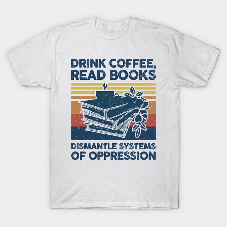 Drink Coffee Read Books Dismantle Systems Of Oppression T Shirt, Hoodie, Sweatshirt, Long Sleeve