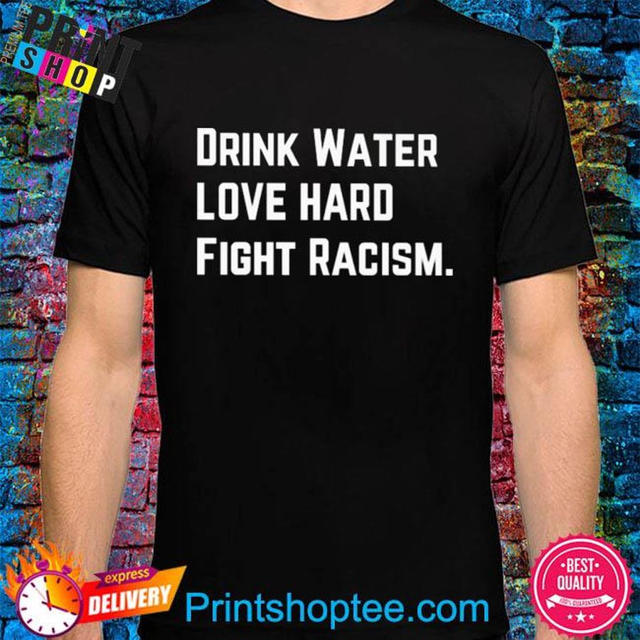 Drink water fight racism shirt