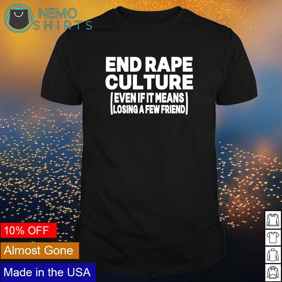 End rape culture even it means losing a few friends shirt