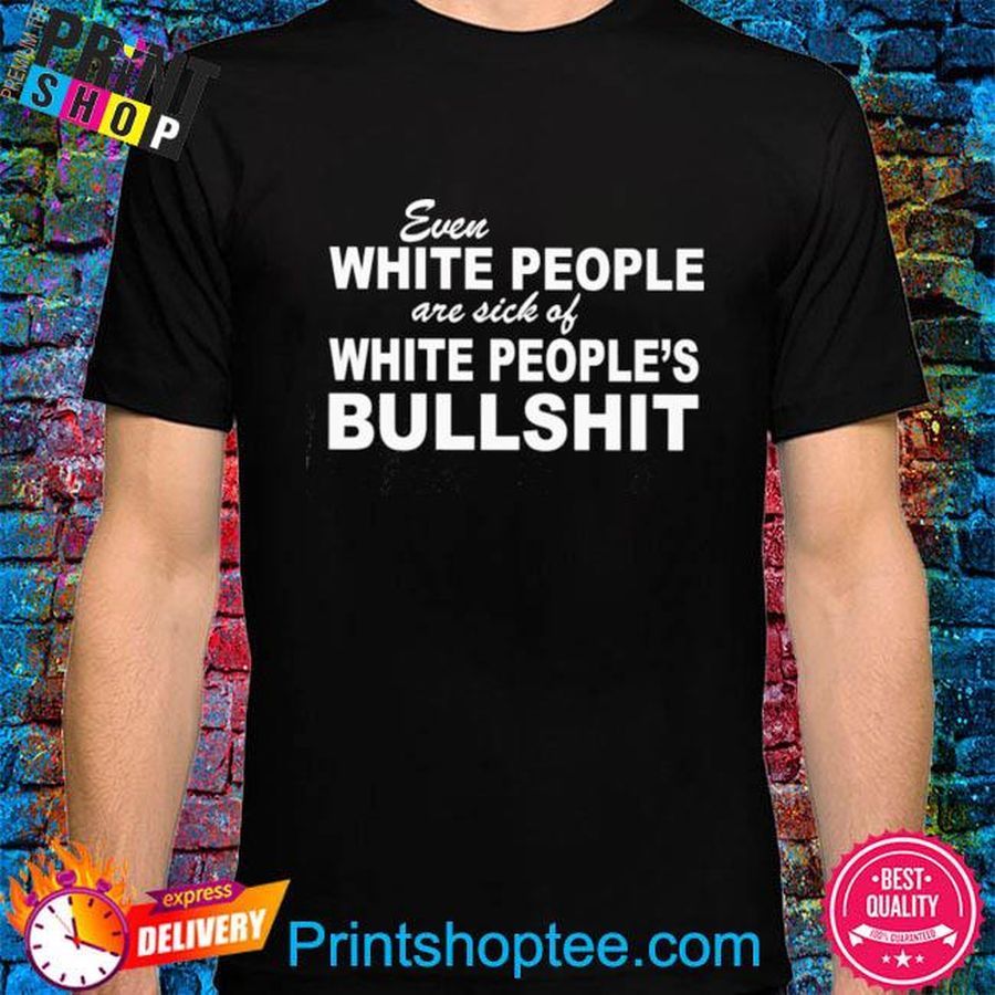 Even white people are sick of white people's bullshit shirt