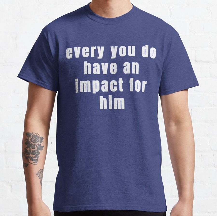 Every You Do Have An Impact For Him T-shirt Classic T-Shirt