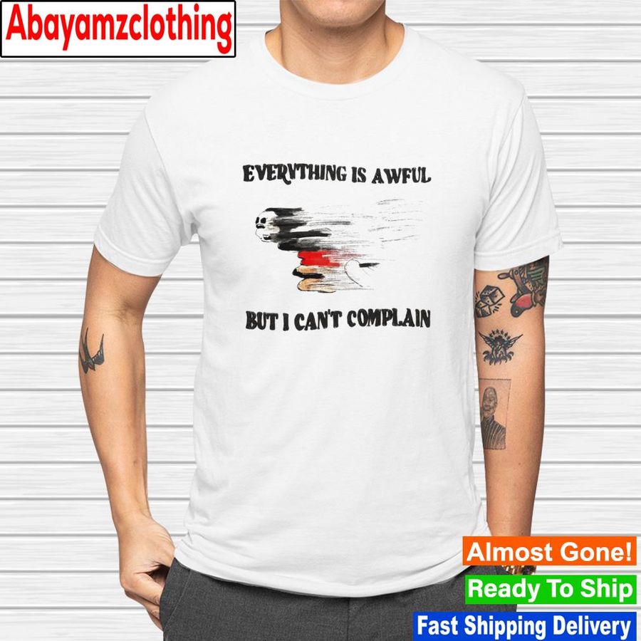 Everything is awful but i can't complan shirt
