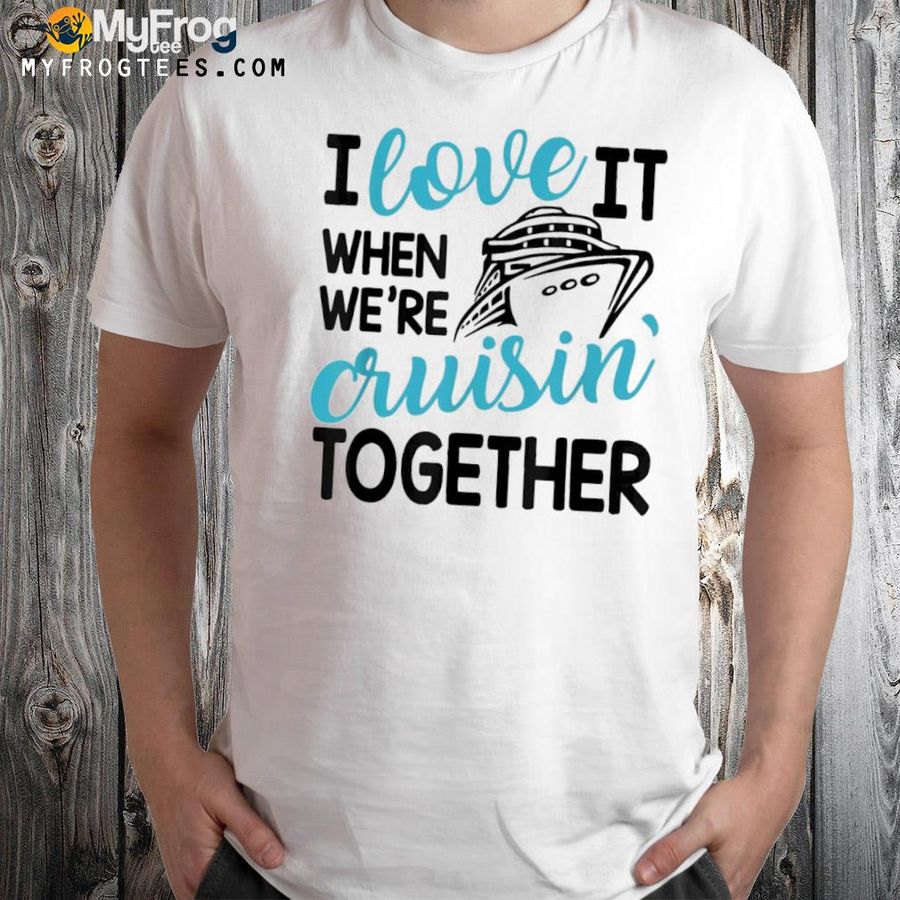 Family trip cruise I love it when we're cruisin together shirt