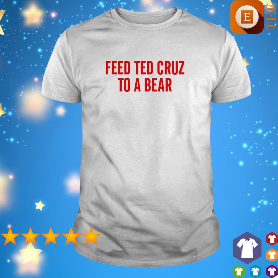 Feed Ted Cruz To A Bear Shirt