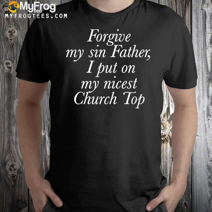 Forgive My Sin Father I Put On My Nicest Church Top Shirt