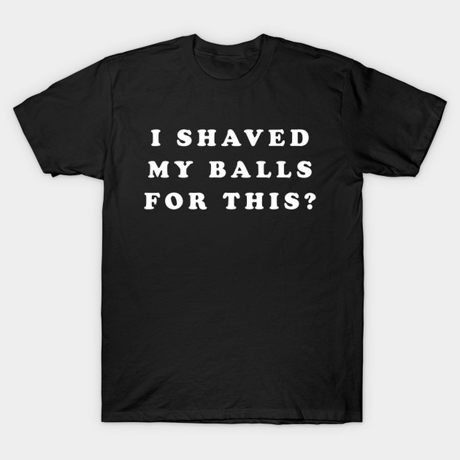 Funny Design I Shaved My Balls For This Gift T Shirt, Hoodie, Sweatshirt, Long Sleeve