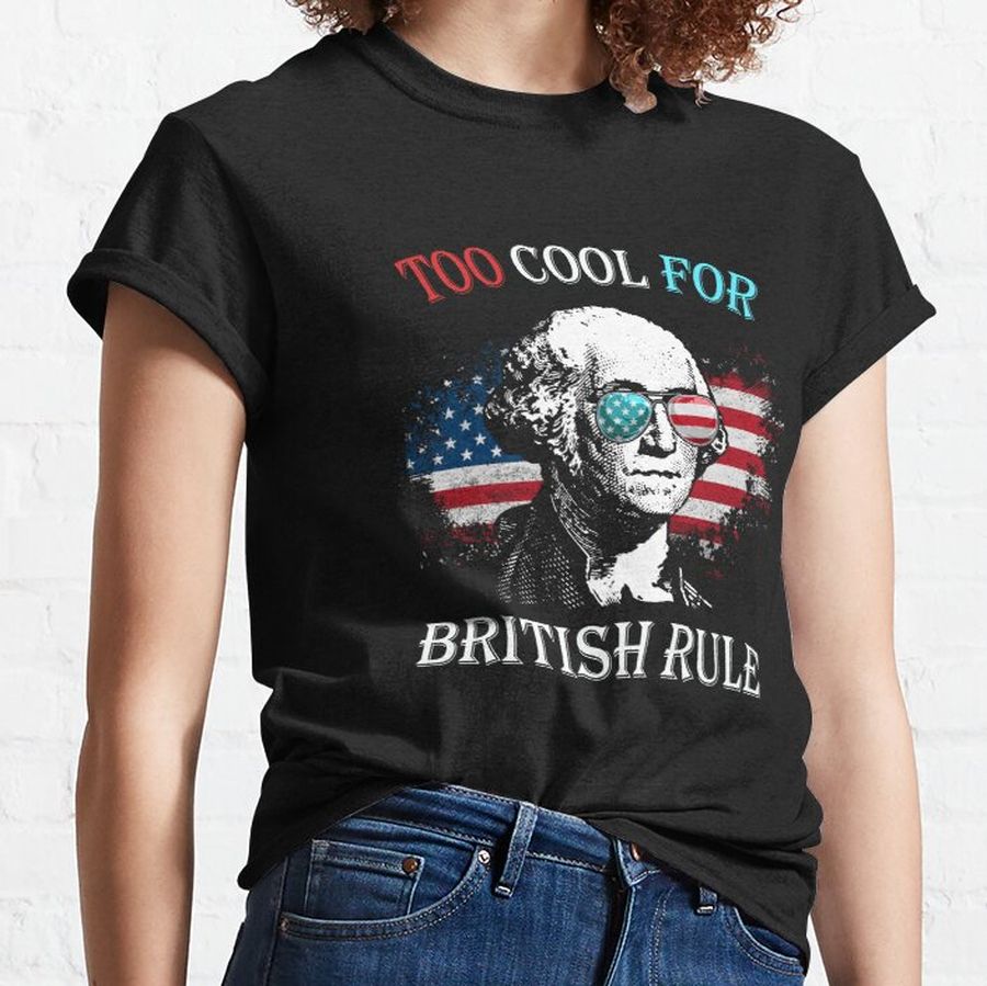 George Washington Too Cool For British Rule Shirt July 4th Classic T-Shirt