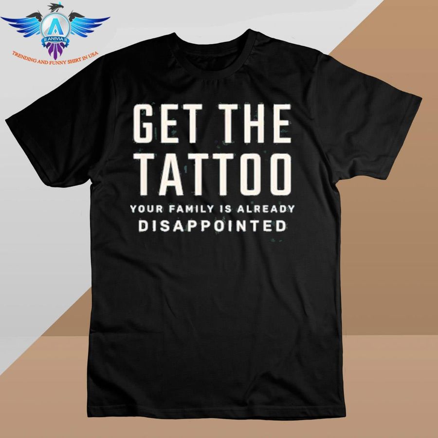 Get the tattoo your family is already disappointed shirt