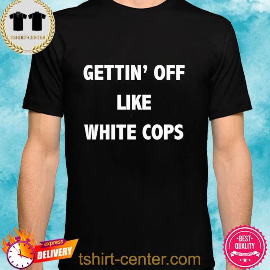 Gettin’ Off Like White Cops Desi Alexander Shirt