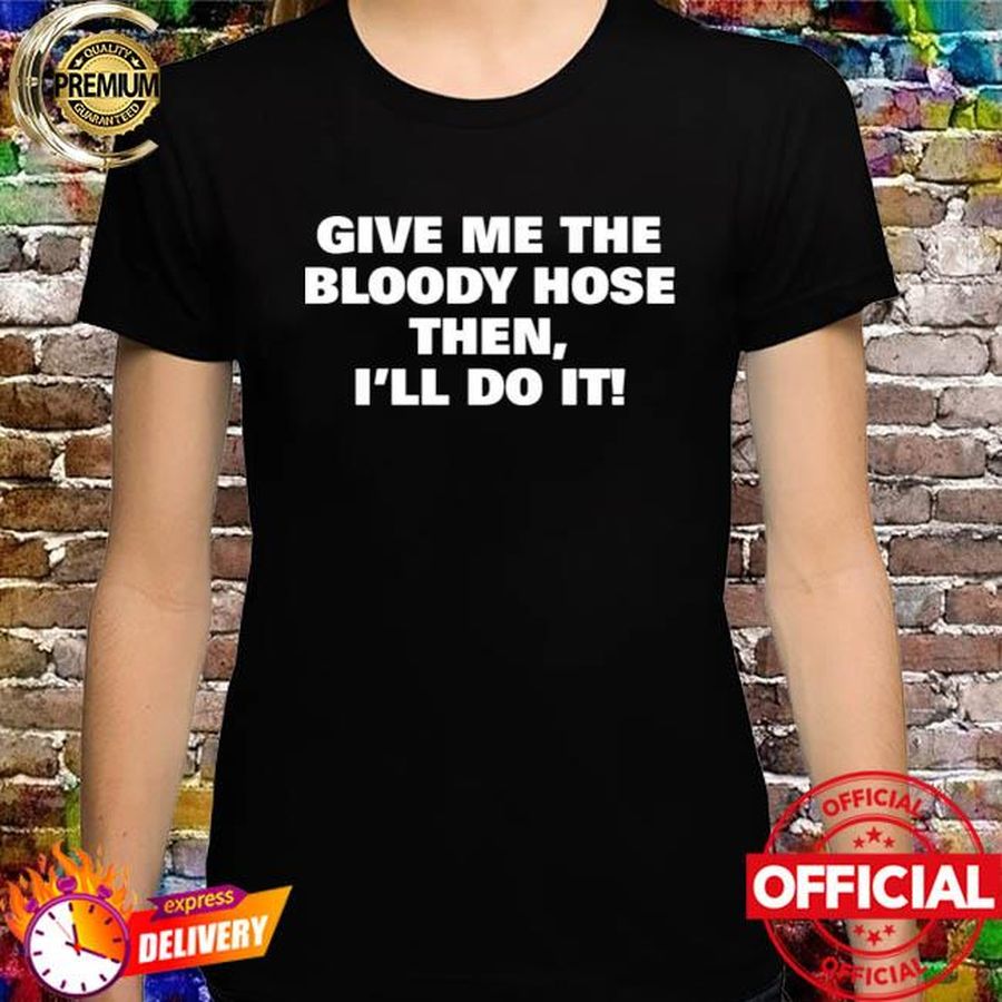 Give me the bloody hose then I'll do it shirt