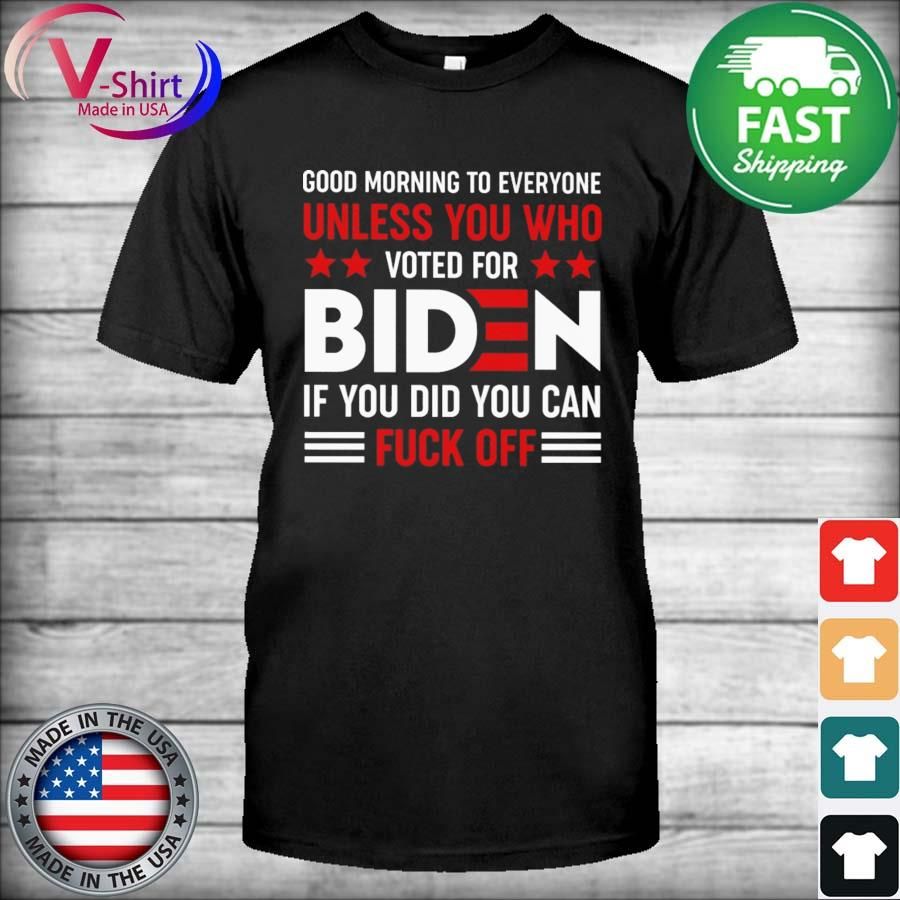 Good morning to everyone Unless You who voted for Biden If You did You can fuck off shirt