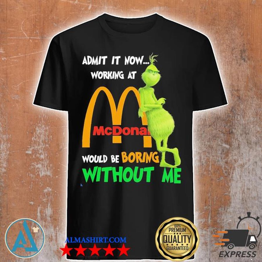 Grinch admit it now working at mcdonalds would be boring without me shirt
