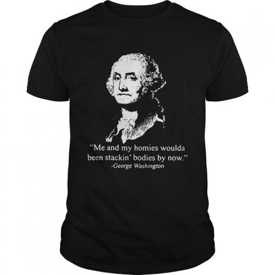 Guys Me and my homies woulda been stacking bodies by now George Washington shirt