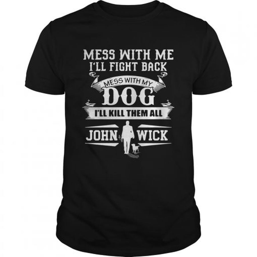 Guys Mess with me Ill fight back mess with my dog Ill kill them all John Wick shirt