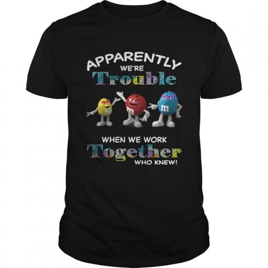 Guys MMs Minis apparently were trouble when we are together who knew shirt