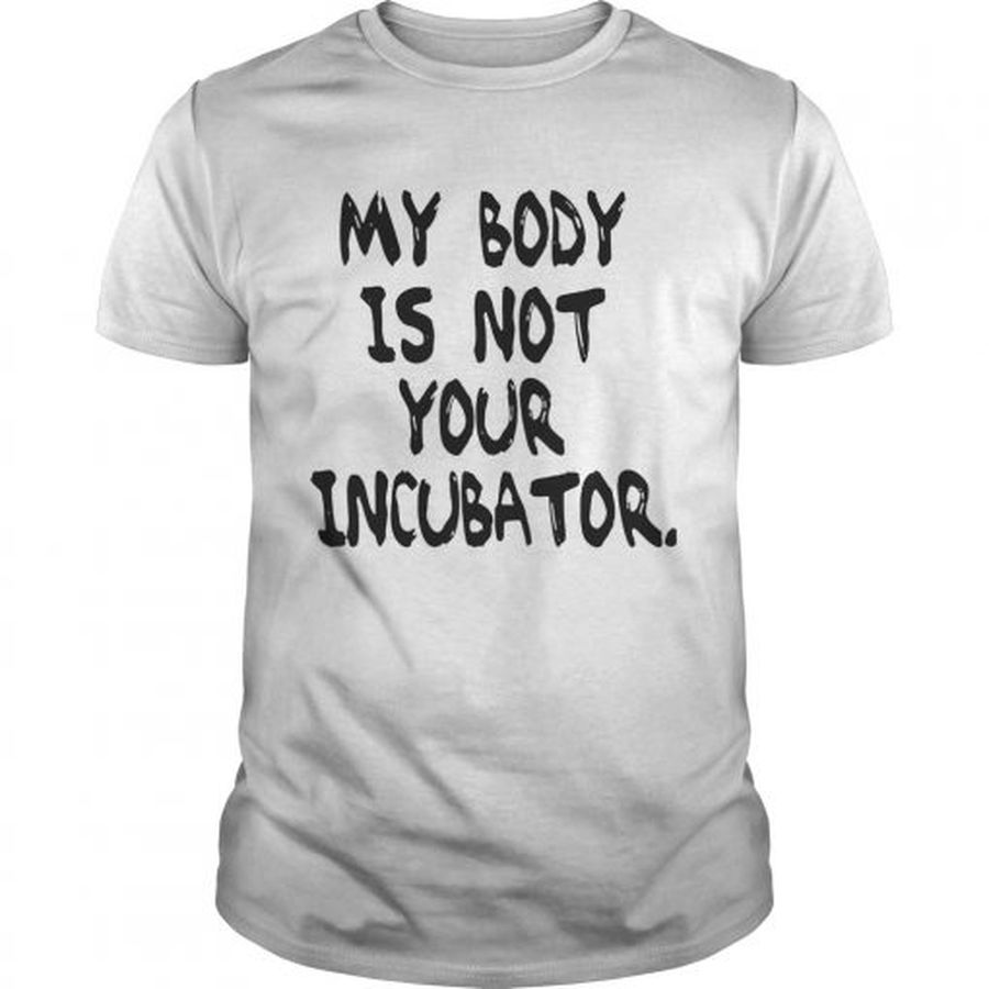 Guys My body is not your incubator shirt