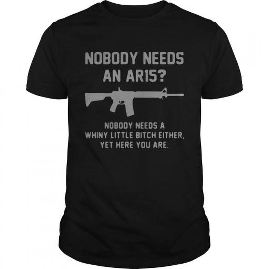 Guys Nobody needs an ar15 nobody needs a whiny little bitch either shirt
