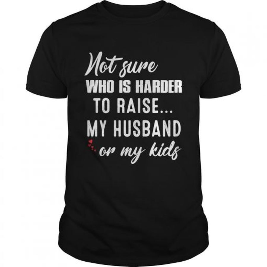 Guys Not sure who is harder to raise my husband or my kids shirt