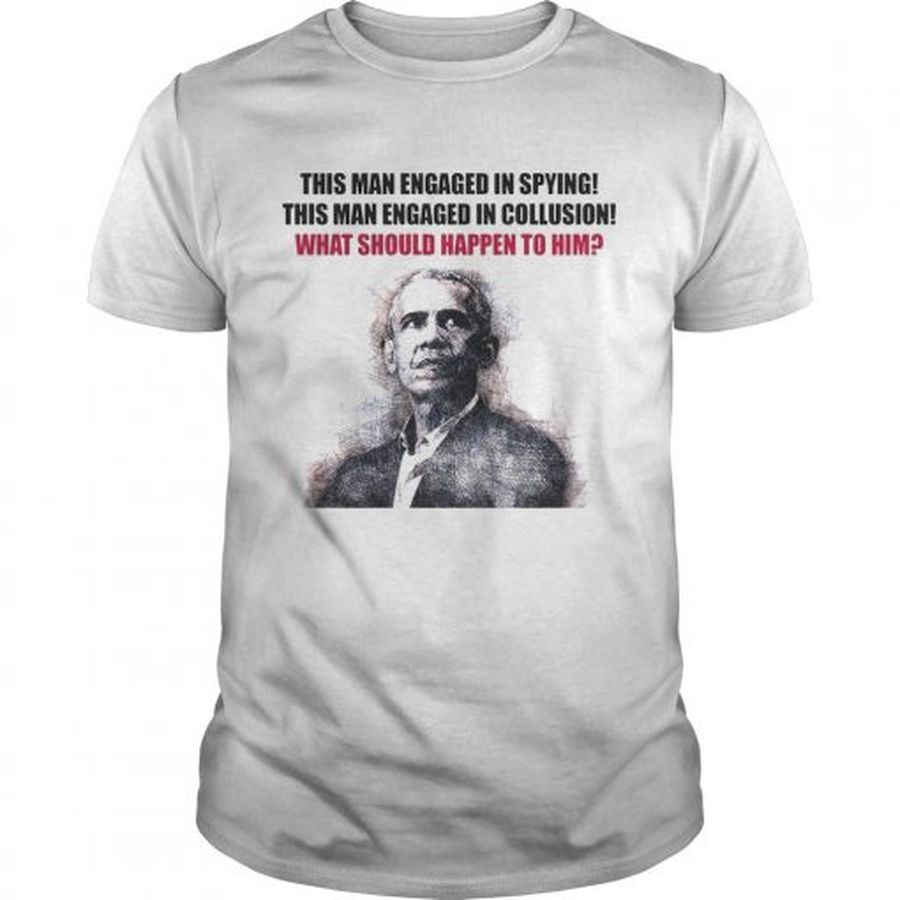 Guys Obama This man engaged in spying this man engaged collusion what should happen to him shirt