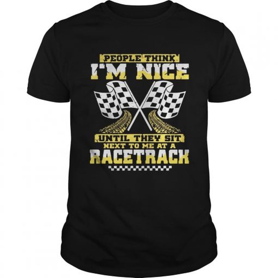 Guys People think Im nice until they sit next to me at a racetrack shirt