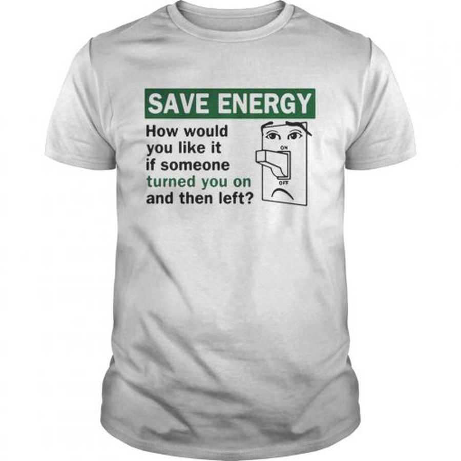 Guys Save energy how would you like it if someone turned you on and then left shirt