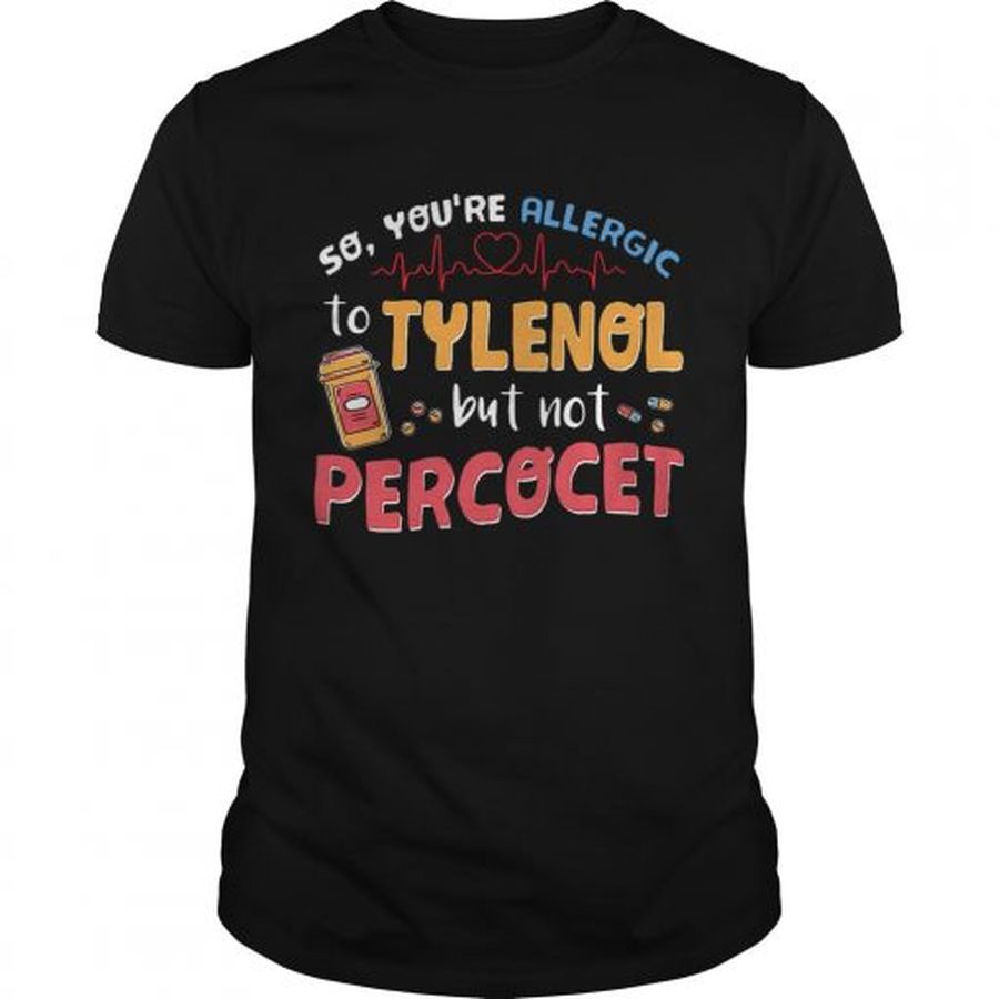 Guys So youre allergic to Tylenol but not Percocet shirt