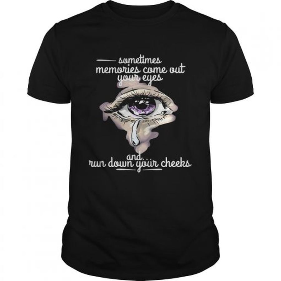 Guys Sometimes memories come out your eyes and run down your cheeks shirt