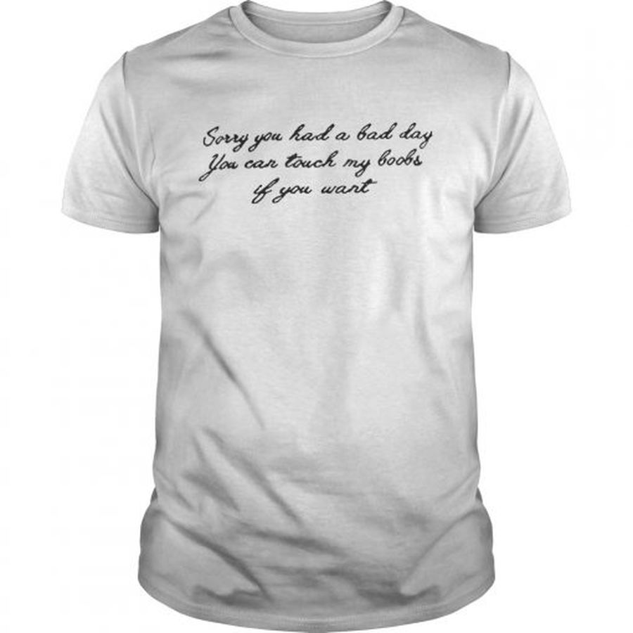 Guys Sorry you had a bad day you can touch my boobs if you want shirt