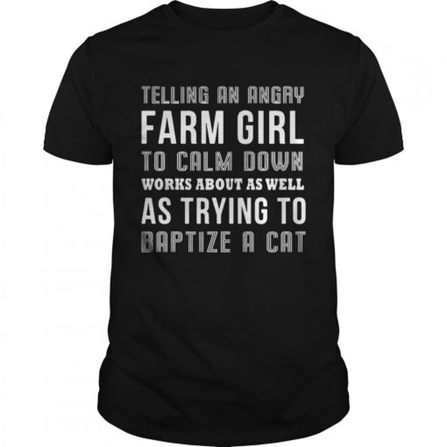 Guys Telling an angry farm girl to calm down works about as well as trying to baptize a cat shirt