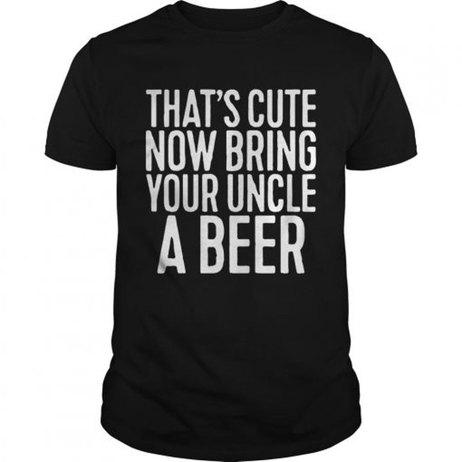 Guys Thats cute now bring your uncle a beer shirt