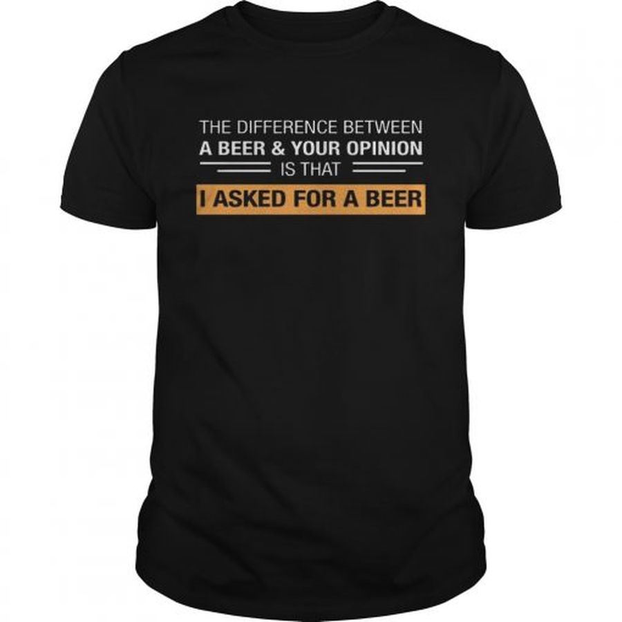Guys The Difference Between A BeerYour Opinion Is That I Asked For A Beer shirt