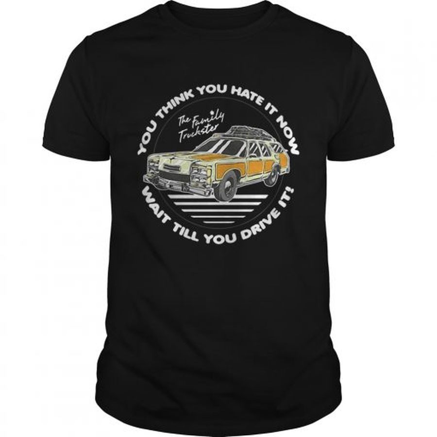 Guys The Family Truckster you think you hate it now wait till you drive it shirt