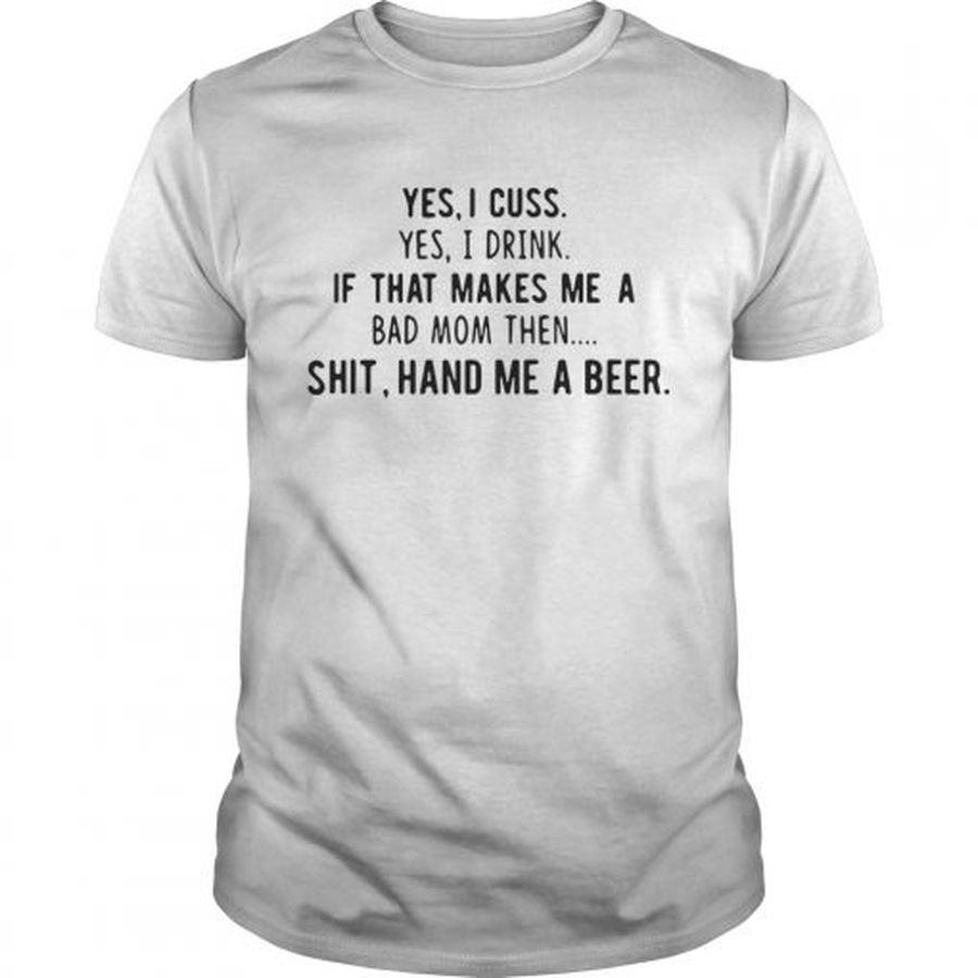 Guys Yes I Cuss Yes I Drink If That Makes Me A Bad Mom Then Shit Hand Me A Beer Shirt